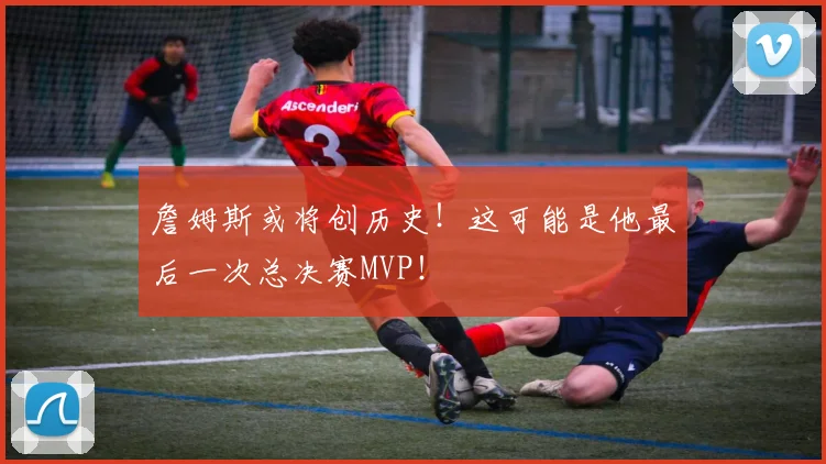 詹姆斯或将创历史！这可能是他最后一次总决赛MVP！