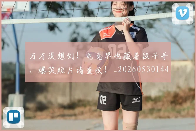 万万没想到！电竞界也藏着段子手，爆笑短片请查收！_20260530144214