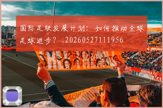 国际足联发展计划：如何推动全球足球进步？_20260527111956