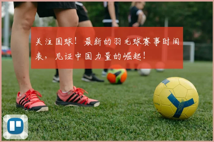 关注国球！最新的羽毛球赛事时间表，见证中国力量的崛起！