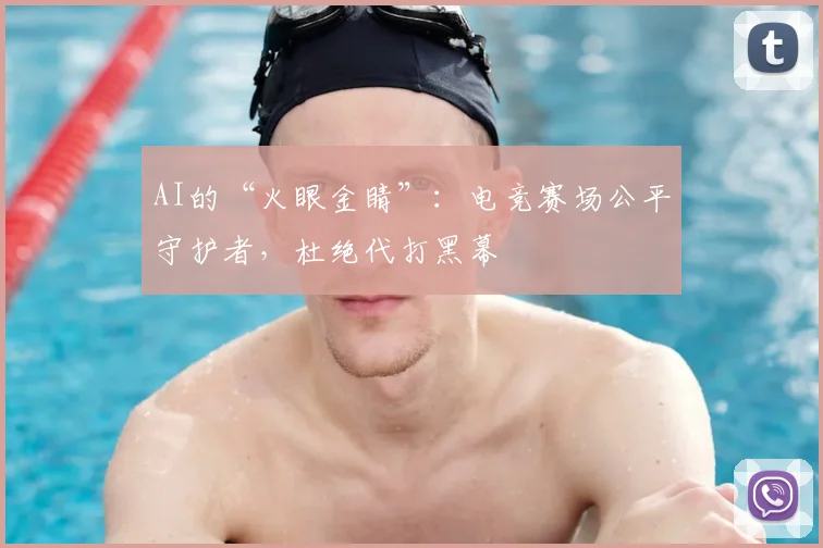 AI的“火眼金睛”：电竞赛场公平守护者，杜绝代打黑幕