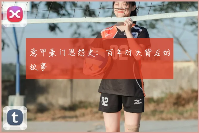 意甲豪门恩怨史：百年对决背后的故事