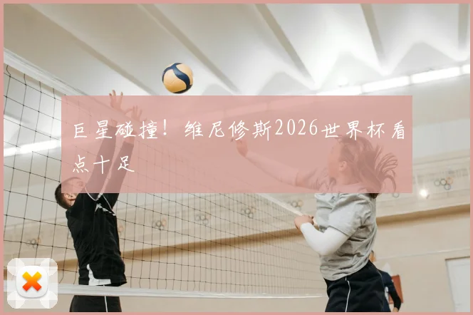 巨星碰撞！维尼修斯2026世界杯看点十足