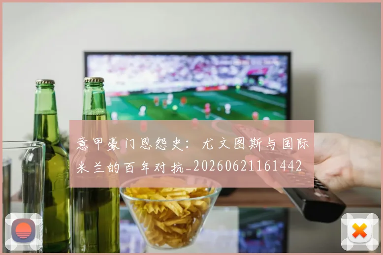 意甲豪门恩怨史：尤文图斯与国际米兰的百年对抗_20260621161442