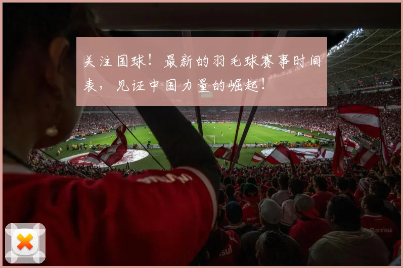 关注国球！最新的羽毛球赛事时间表，见证中国力量的崛起！
