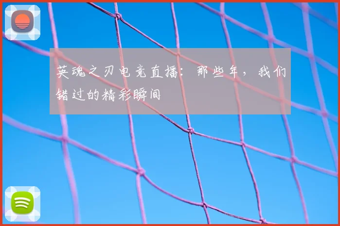 英魂之刃电竞直播：那些年，我们错过的精彩瞬间