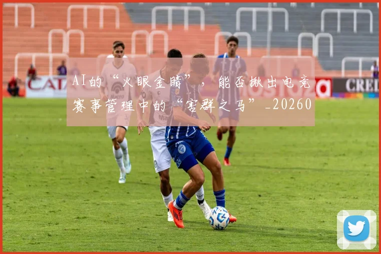 AI的“火眼金睛”，能否揪出电竞赛事管理中的“害群之马”_20260702034830