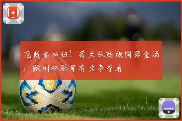 范戴克回归！荷兰队防线固若金汤，欧洲杯冠军有力争夺者