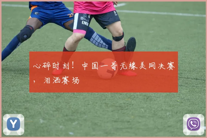 心碎时刻！中国一哥无缘美网决赛，泪洒赛场