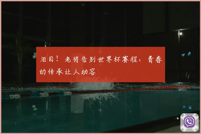 泪目！老将告别世界杯赛程，青春的传承让人动容