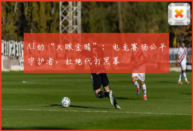 AI的“火眼金睛”：电竞赛场公平守护者，杜绝代打黑幕