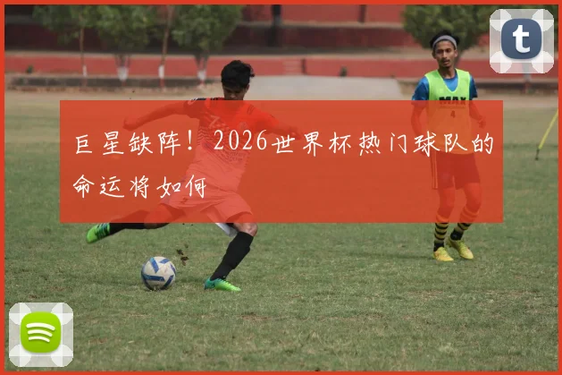 巨星缺阵！2026世界杯热门球队的命运将如何