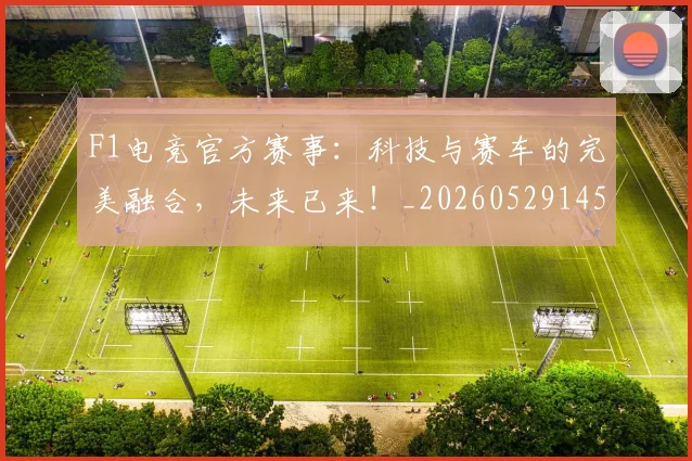 F1电竞官方赛事：科技与赛车的完美融合，未来已来！_20260529145801_20260702043311