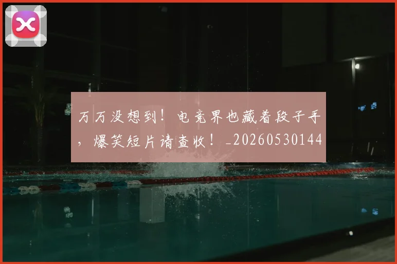 万万没想到！电竞界也藏着段子手，爆笑短片请查收！_20260530144214_20260702173755