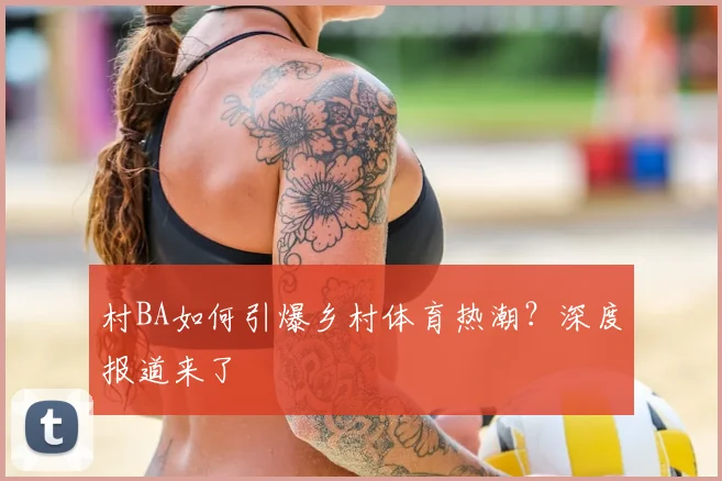 村BA如何引爆乡村体育热潮？深度报道来了