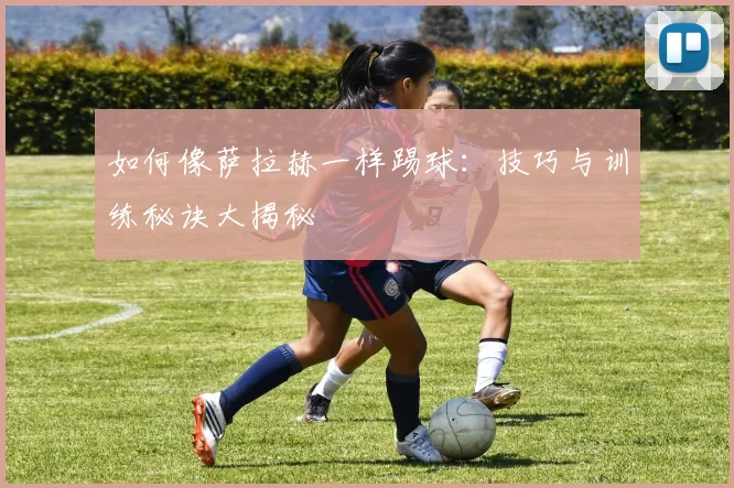 如何像萨拉赫一样踢球：技巧与训练秘诀大揭秘