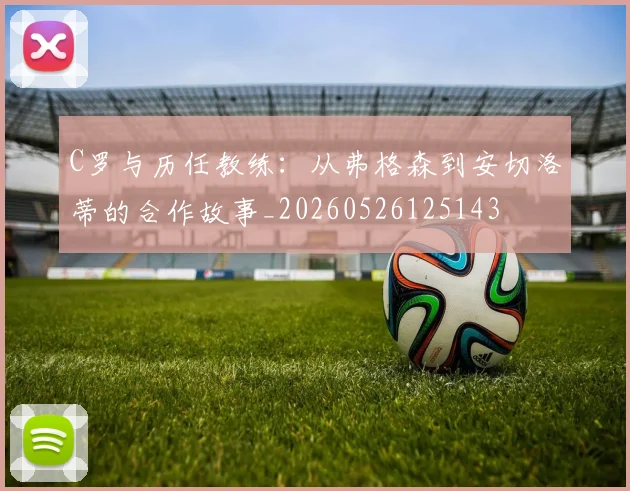 C罗与历任教练：从弗格森到安切洛蒂的合作故事_20260526125143