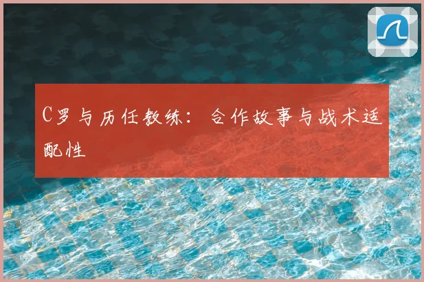 C罗与历任教练：合作故事与战术适配性