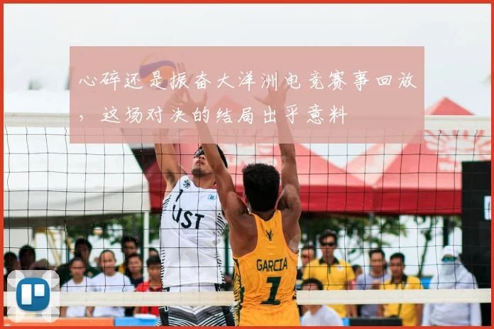 心碎还是振奋大洋洲电竞赛事回放，这场对决的结局出乎意料