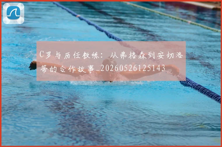C罗与历任教练：从弗格森到安切洛蒂的合作故事_20260526125143
