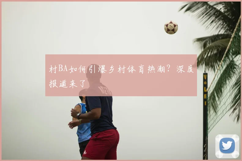 村BA如何引爆乡村体育热潮？深度报道来了