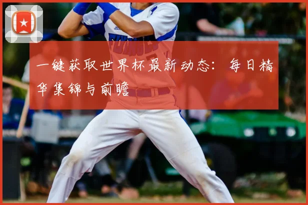 一键获取世界杯最新动态:每日精华集锦与前瞻