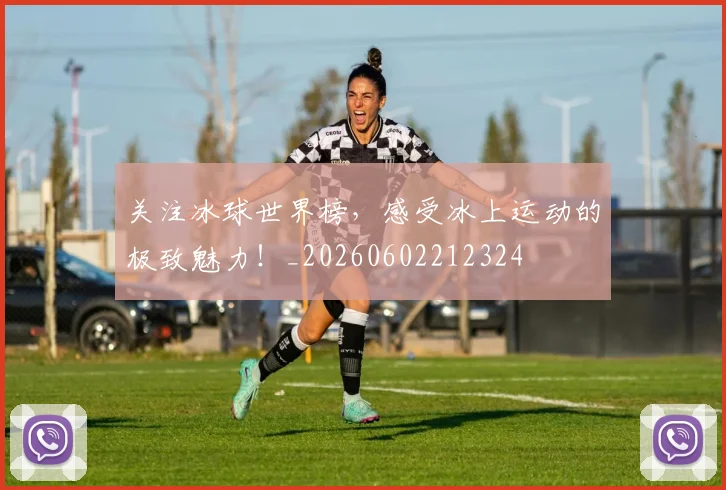 关注冰球世界榜，感受冰上运动的极致魅力！_20260602212324