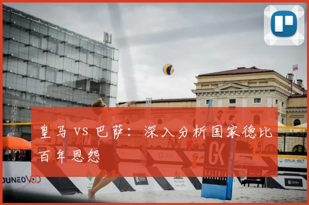 皇马 vs 巴萨:深入分析国家德比百年恩怨