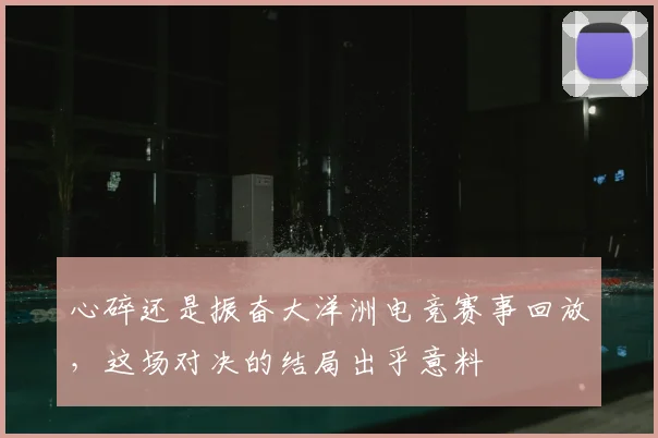 心碎还是振奋大洋洲电竞赛事回放，这场对决的结局出乎意料