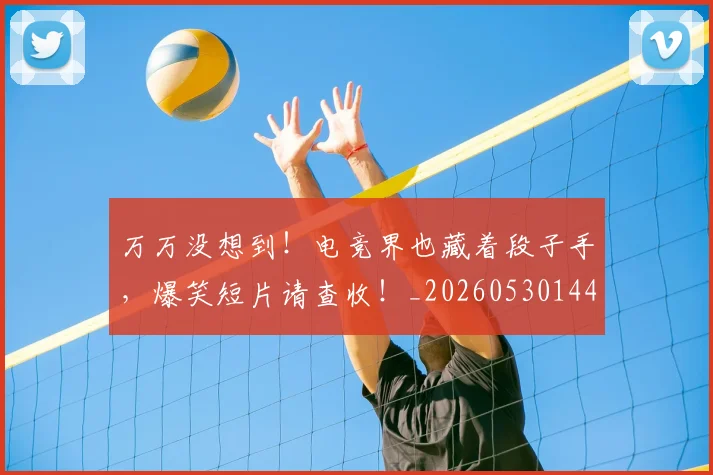 万万没想到！电竞界也藏着段子手，爆笑短片请查收！_20260530144214_20260702173755