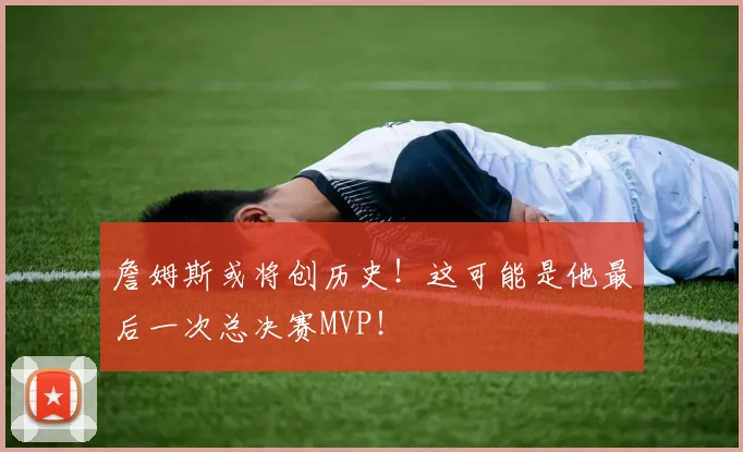 詹姆斯或将创历史！这可能是他最后一次总决赛MVP！