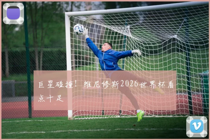 巨星碰撞！维尼修斯2026世界杯看点十足