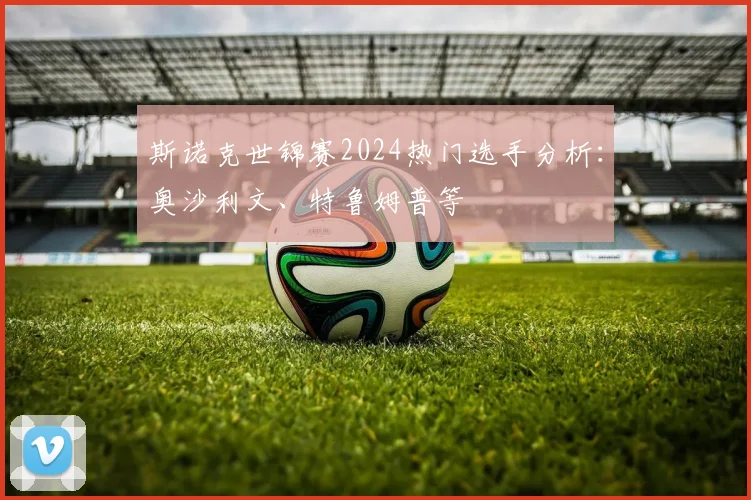 斯诺克世锦赛2024热门选手分析：奥沙利文、特鲁姆普等