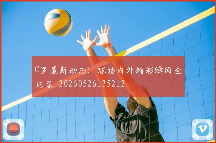 C罗最新动态：球场内外精彩瞬间全记录_20260526125212