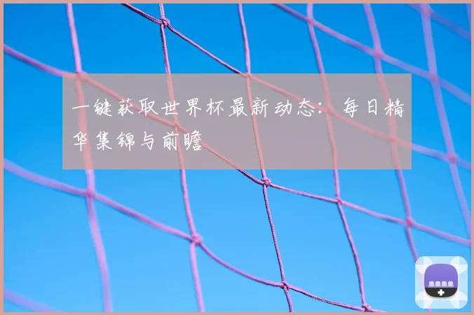 一键获取世界杯最新动态：每日精华集锦与前瞻