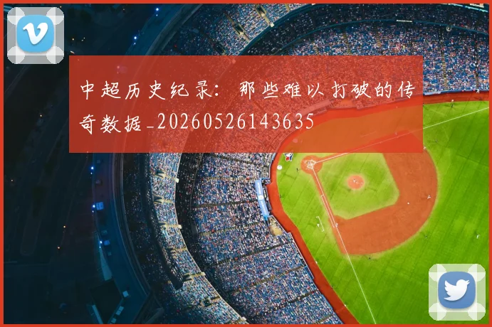 中超历史纪录：那些难以打破的传奇数据_20260526143635