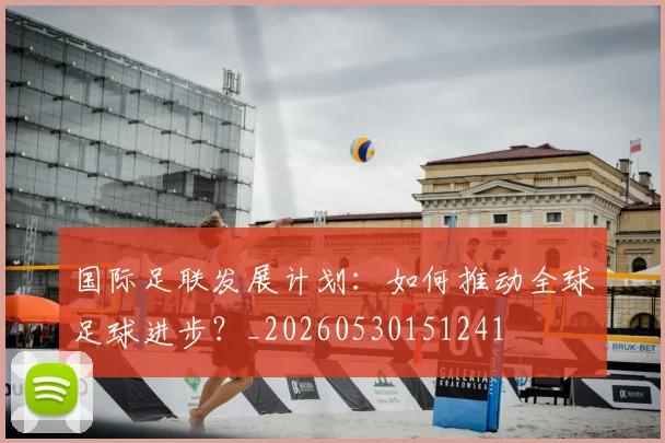 国际足联发展计划：如何推动全球足球进步？_20260530151241